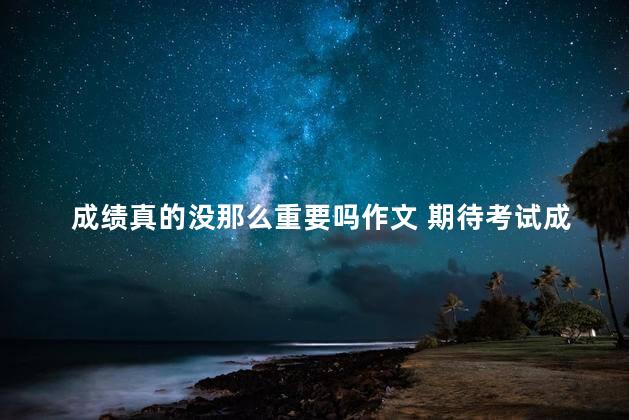 成绩真的没那么重要吗作文 期待考试成绩的作文